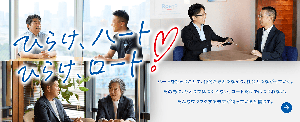 ひらけ、ハート！ひらけ、ロート！ - ハートをひらくことで、仲間たちとつながり、社会とつながっていく。その先に、ひとりではつくれない、ロートだけではつくれない、そんなワクワクする未来が待っていると信じて。→詳しくはこちら