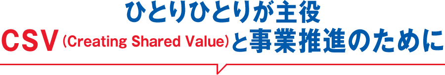 ひとりひとりが主役CSV（Creating Shared Value）と事業推進のために