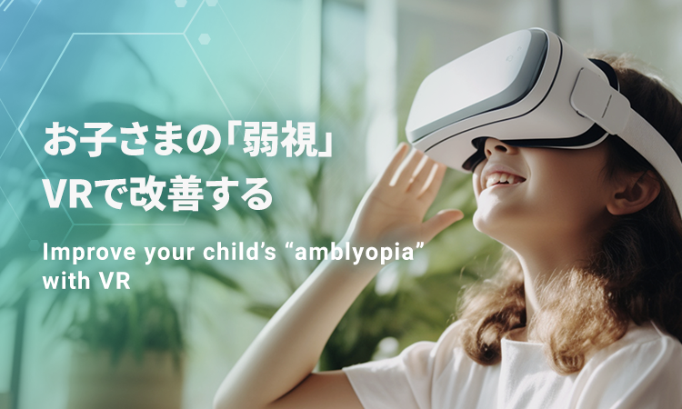お子さまの「弱視」VRで改善する Improve your child’s “amblyopia” with VR